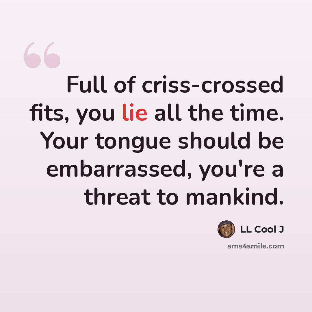“Full of criss-crossed fits, you lie all the time. Your tongue should be embarrassed, you're a threat to mankind.” quote by LL Cool J