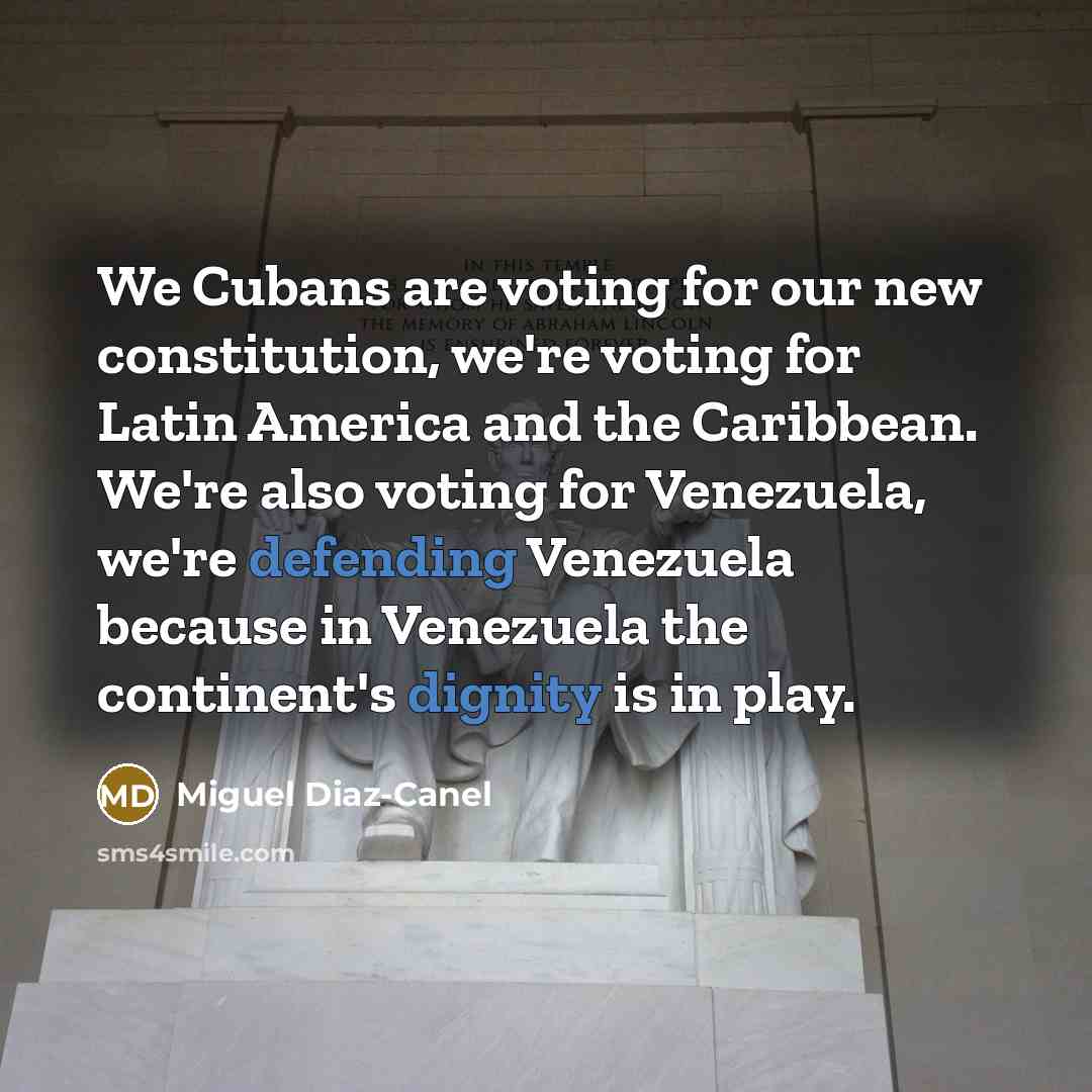 “We Cubans are voting for our new constitution, we're voting for Latin America and the Caribbean. We're also voting for Venezuela, we're defending Venezuela because in Venezuela the continent's dignity is in play.” quote by Miguel Diaz-Canel