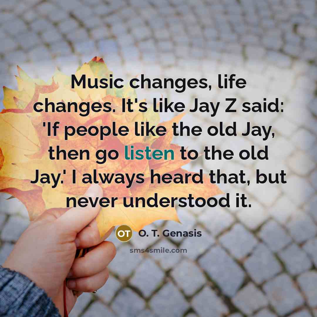“Music changes, life changes. It's like Jay Z said: 'If people like the old Jay, then go listen to the old Jay.' I always heard that, but never understood it.” quote by O. T. Genasis