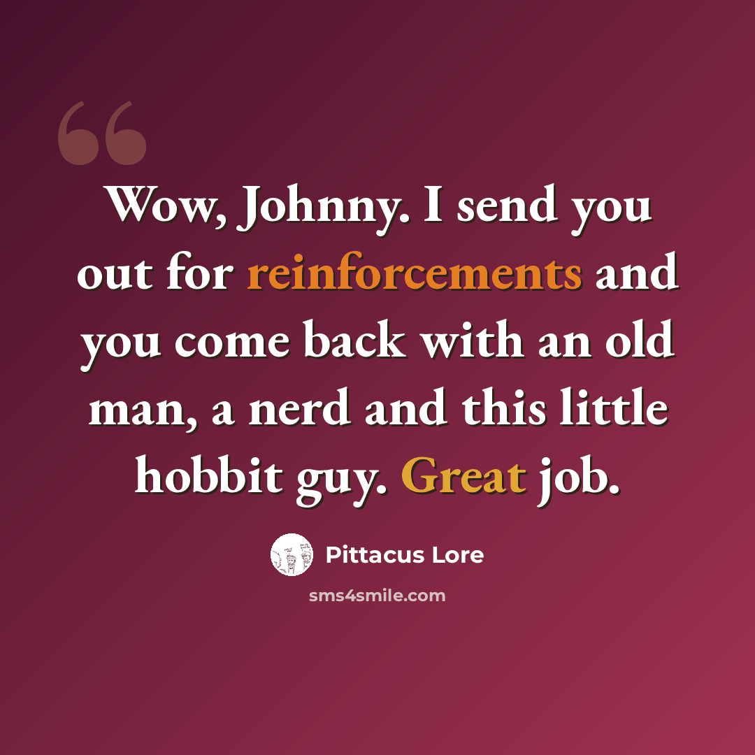 “Wow, Johnny. I send you out for reinforcements and you come back with an old man, a nerd and this little hobbit guy. Great job.” quote by Pittacus Lore