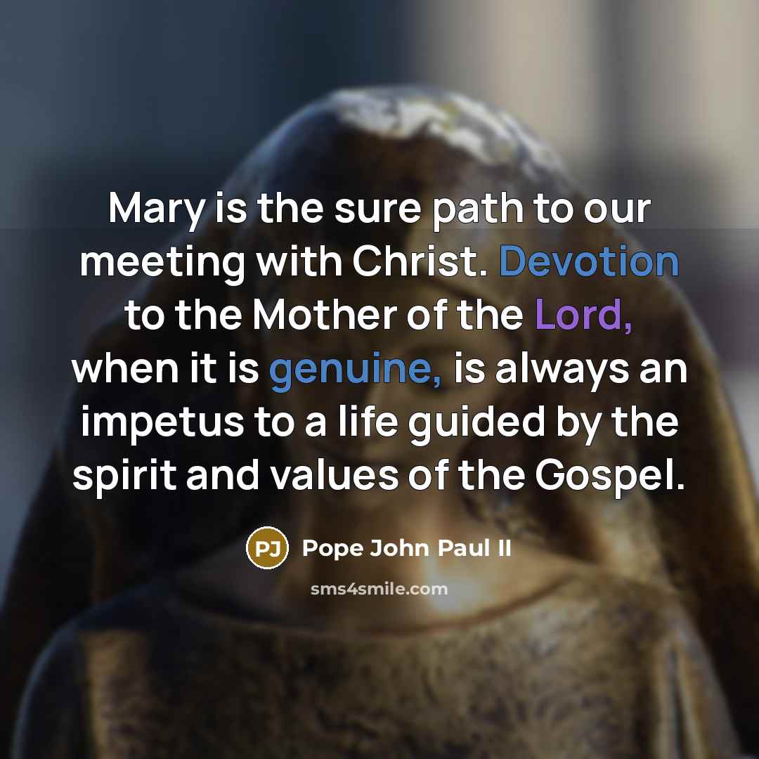 “Mary is the sure path to our meeting with Christ. Devotion to the Mother of the Lord, when it is genuine, is always an impetus to a life guided by the spirit and values of the Gospel.” quote by Pope John Paul II