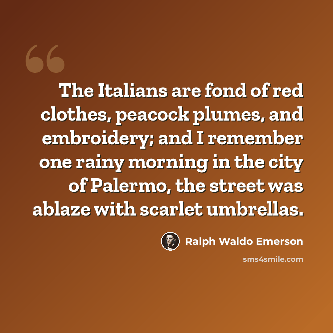 “The Italians are fond of red clothes, peacock plumes, and embroidery; and I remember one rainy morning in the city of Palermo, the street was ablaze with scarlet umbrellas.” quote by Ralph Waldo Emerson