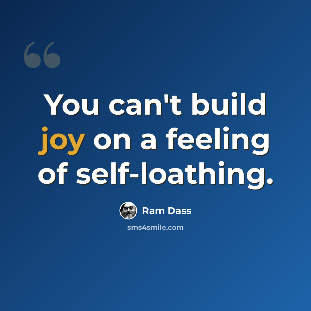 “You can't build joy on a feeling of self-loathing.” quote by Ram Dass