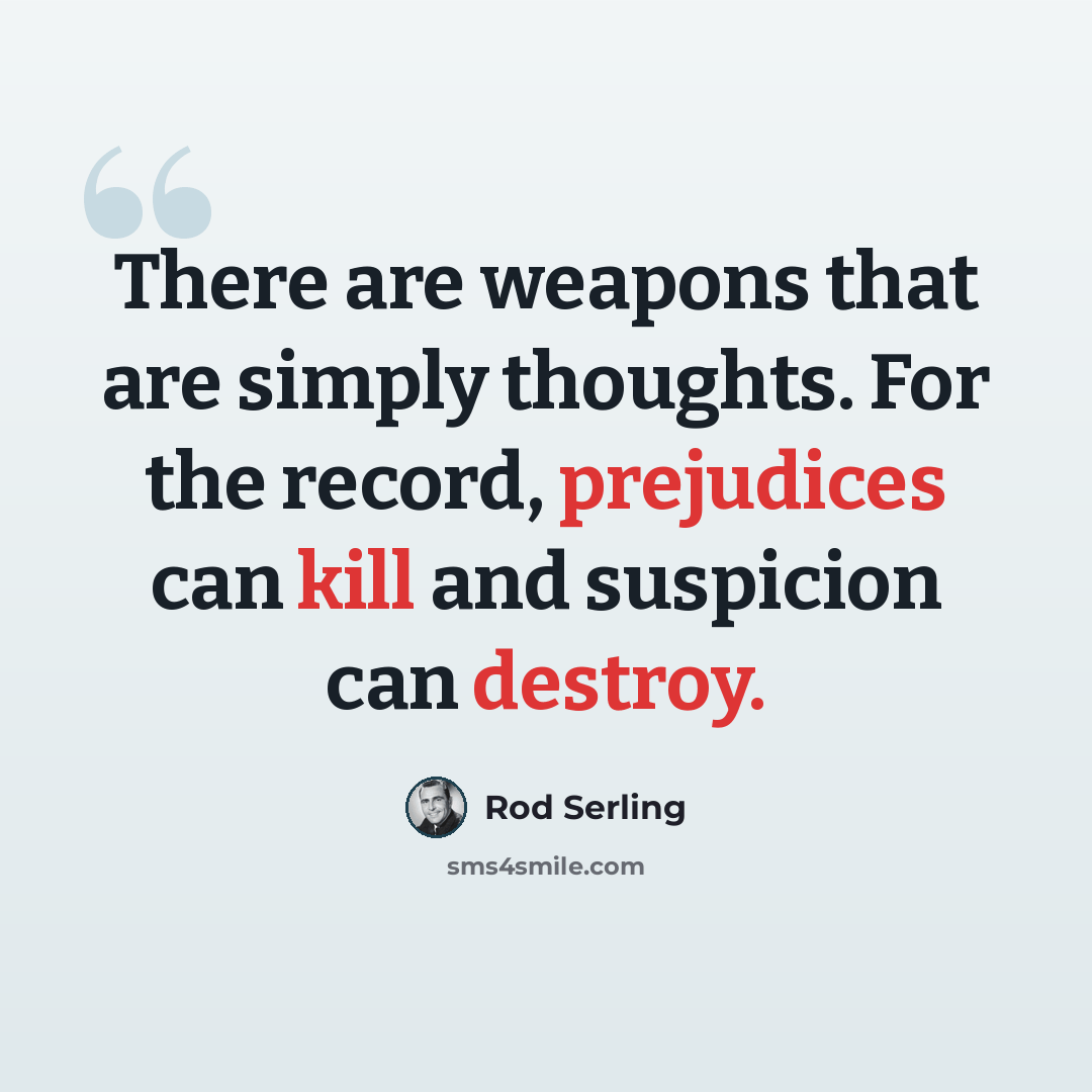 “There are weapons that are simply thoughts. For the record, prejudices can kill and suspicion can destroy.” quote by Rod Serling