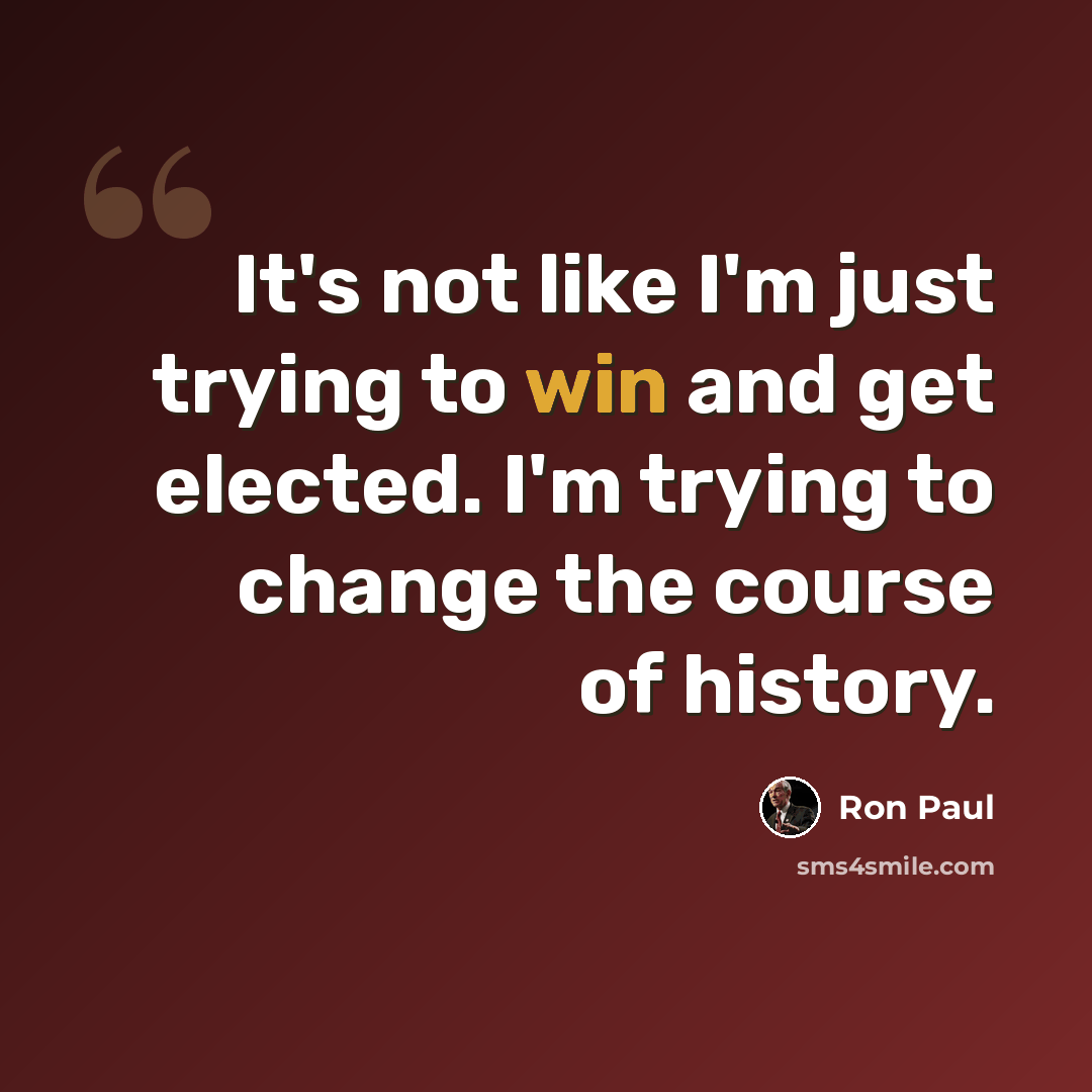 “It's not like I'm just trying to win and get elected. I'm trying to change the course of history.” quote by Ron Paul