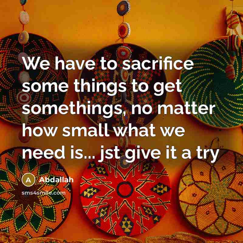 “We have to sacrifice some things to get somethings, no matter how small what we need is... jst give it a try” quote by Abdallah