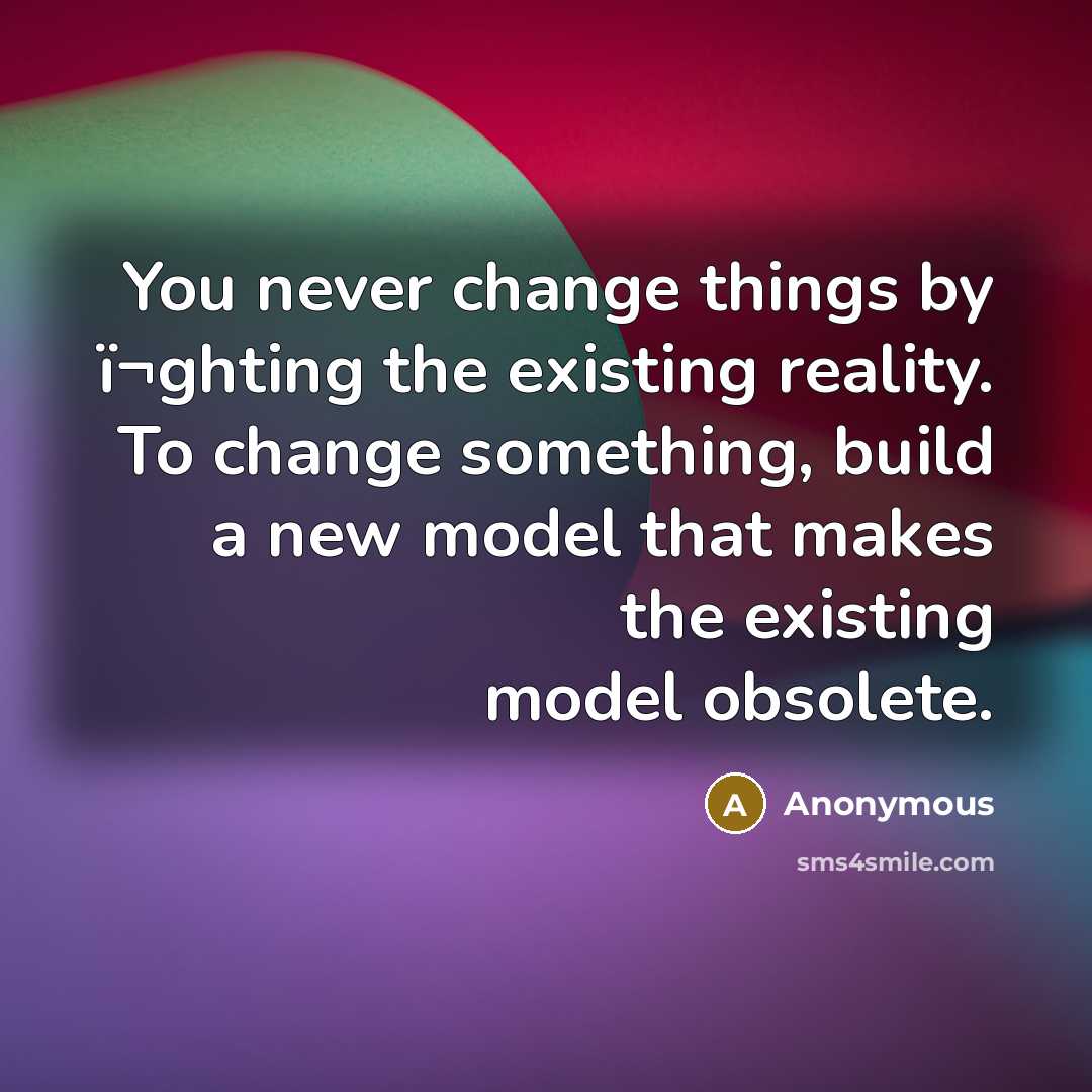 “You never change things by ï¬ghting the existing reality. To change something, build a new model that makes the existing model obsolete.” quote by Anonymous