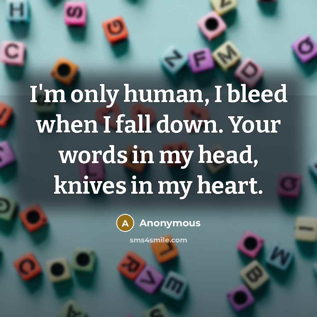 “I'm only human, I bleed when I fall down. Your words in my head, knives in my heart.” quote by Anonymous