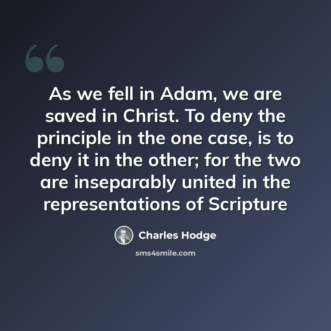 “As we fell in Adam, we are saved in Christ. To deny the principle in the one case, is to deny it in the other; for the two are inseparably united in the representations of Scripture” quote by Charles Hodge