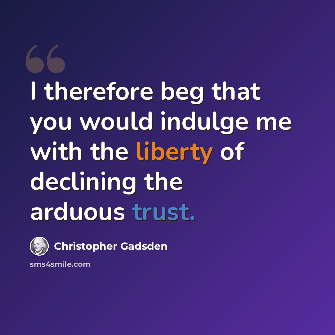 “I therefore beg that you would indulge me with the liberty of declining the arduous trust.” quote by Christopher Gadsden