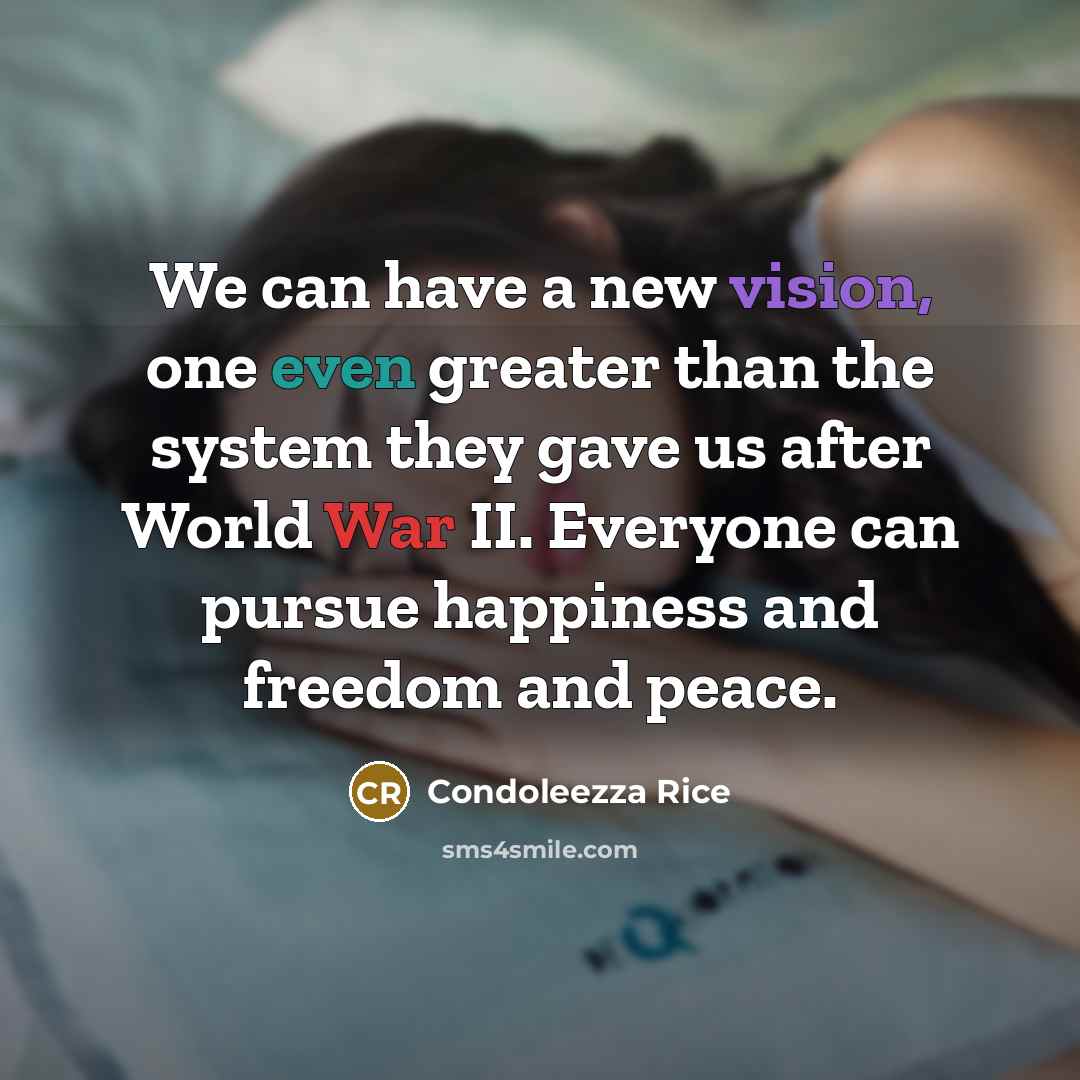 “We can have a new vision, one even greater than the system they gave us after World War II. Everyone can pursue happiness and freedom and peace.” quote by Condoleezza Rice