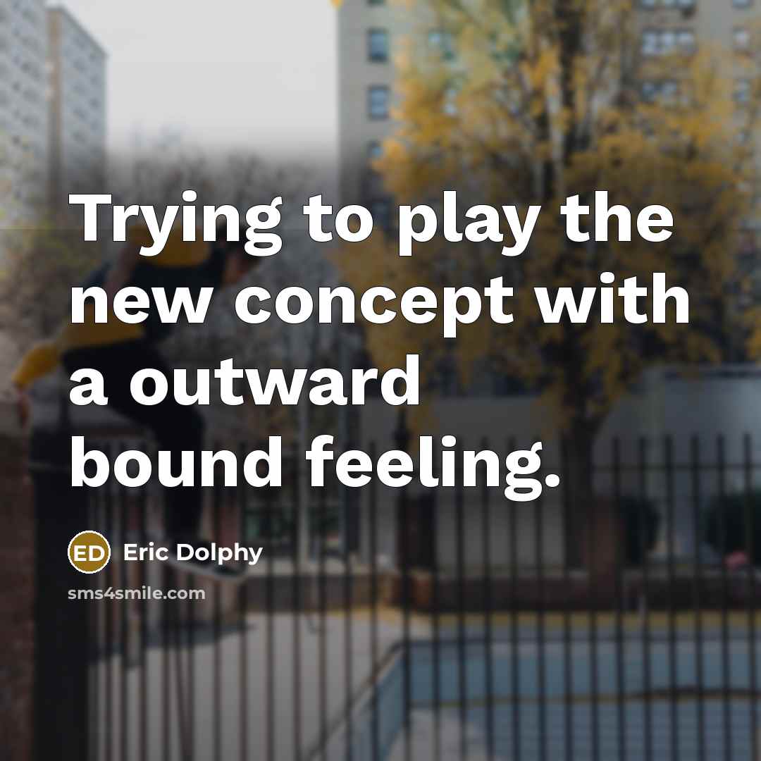 “Trying to play the new concept with a outward bound feeling.” quote by Eric Dolphy