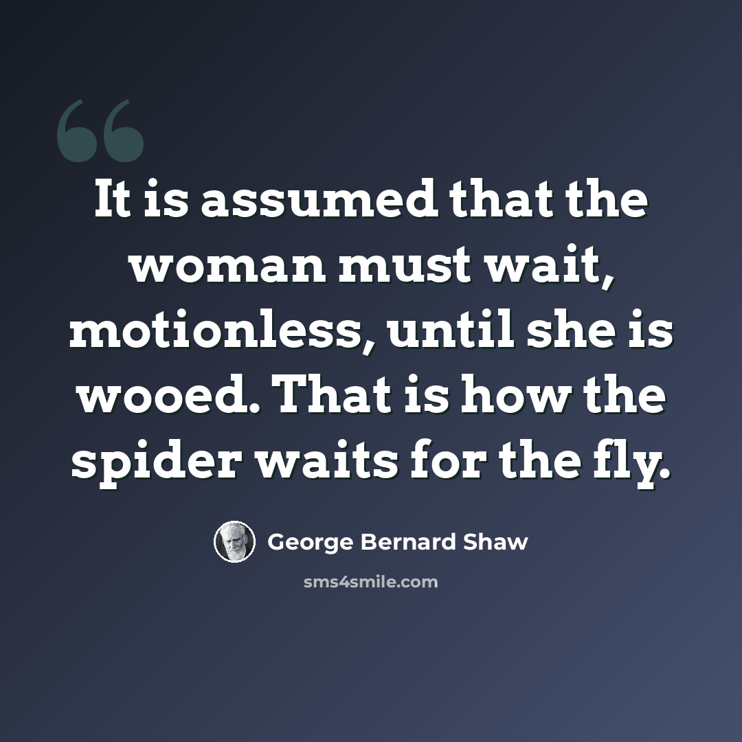 “It is assumed that the woman must wait, motionless, until she is wooed. That is how the spider waits for the fly.” quote by George Bernard Shaw