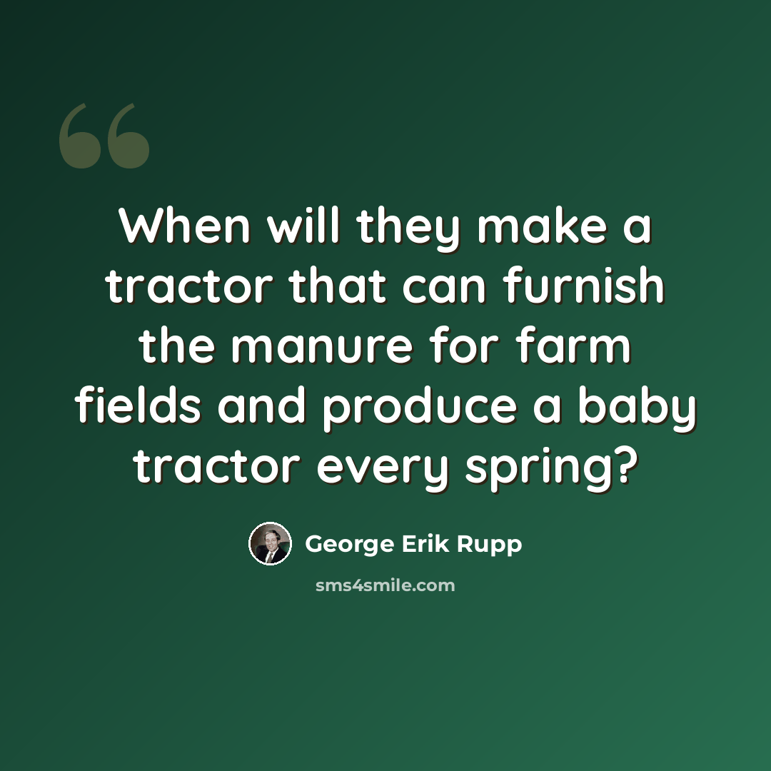 “When will they make a tractor that can furnish the manure for farm fields and produce a baby tractor every spring?” quote by George Erik Rupp