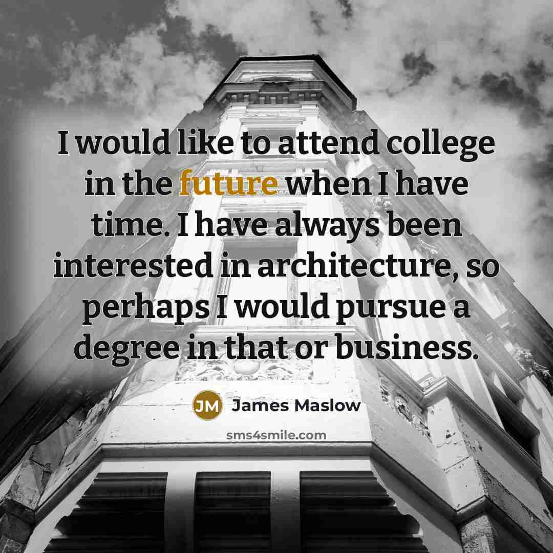 “I would like to attend college in the future when I have time. I have always been interested in architecture, so perhaps I would pursue a degree in that or business.” quote by James Maslow