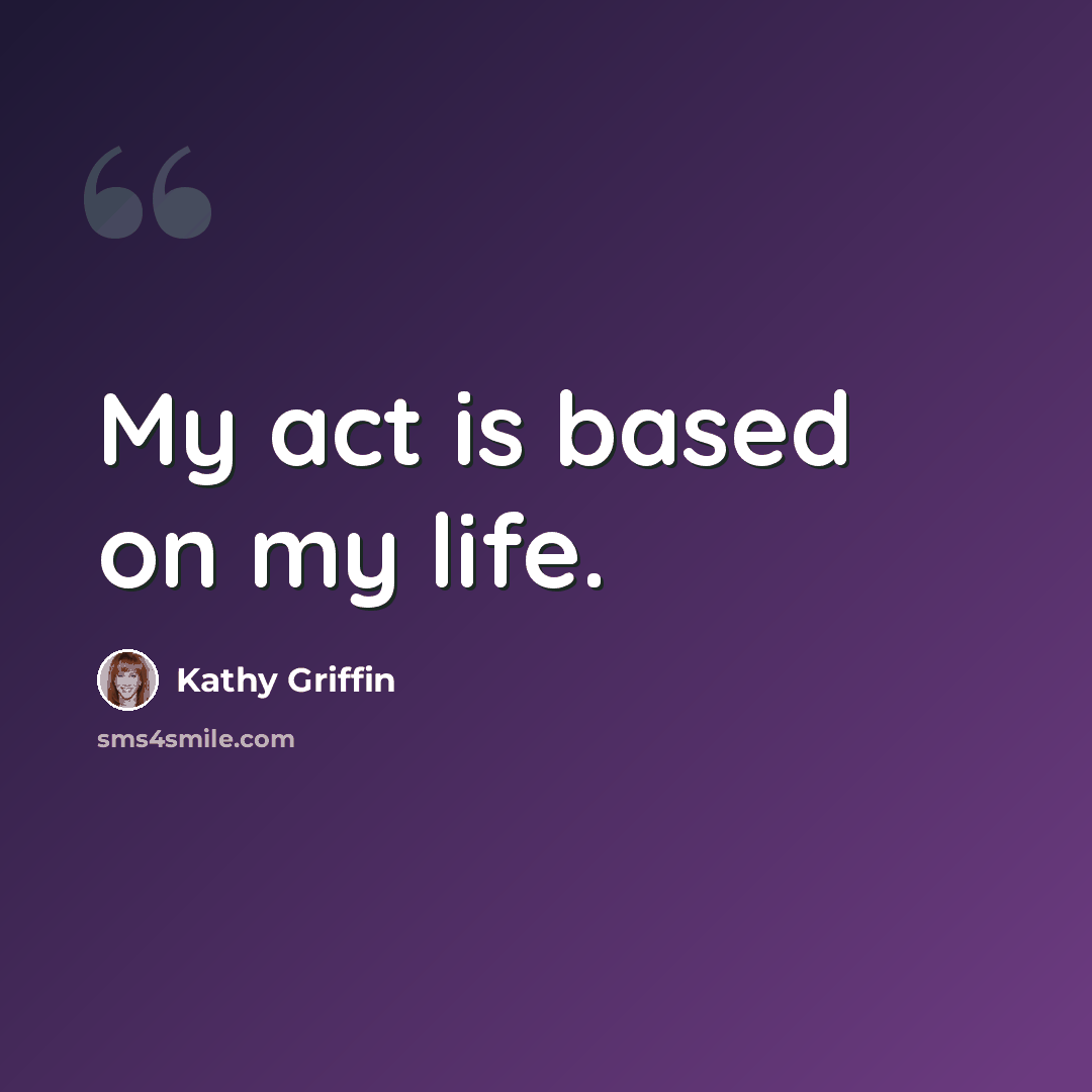 “My act is based on my life.” quote by Kathy Griffin