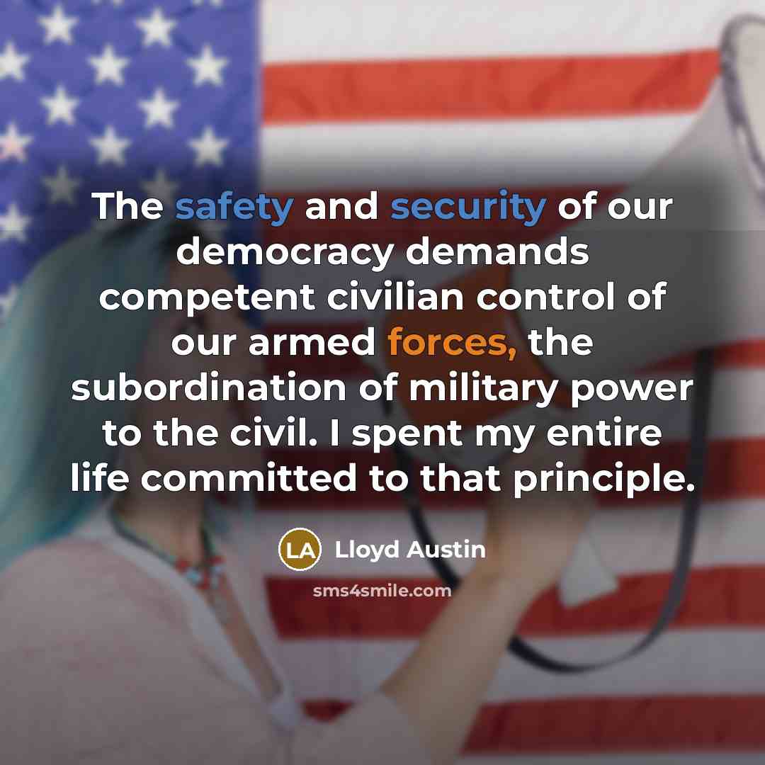 “The safety and security of our democracy demands competent civilian control of our armed forces, the subordination of military power to the civil. I spent my entire life committed to that principle.” quote by Lloyd Austin