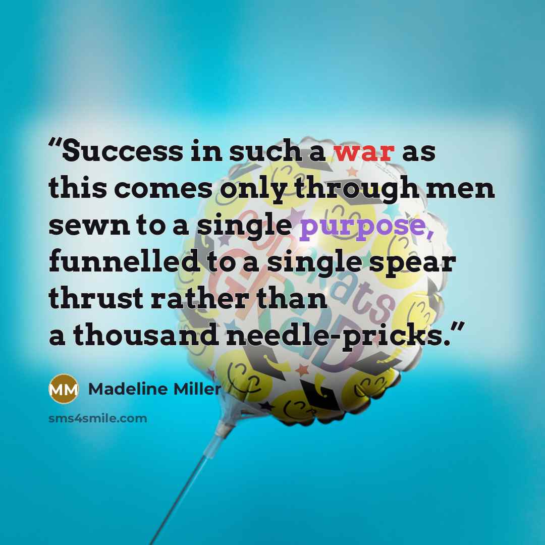 “Success in such a war as this comes only through men sewn to a single purpose, funnelled to a single spear thrust rather than a thousand needle-pricks.” quote by Madeline Miller
