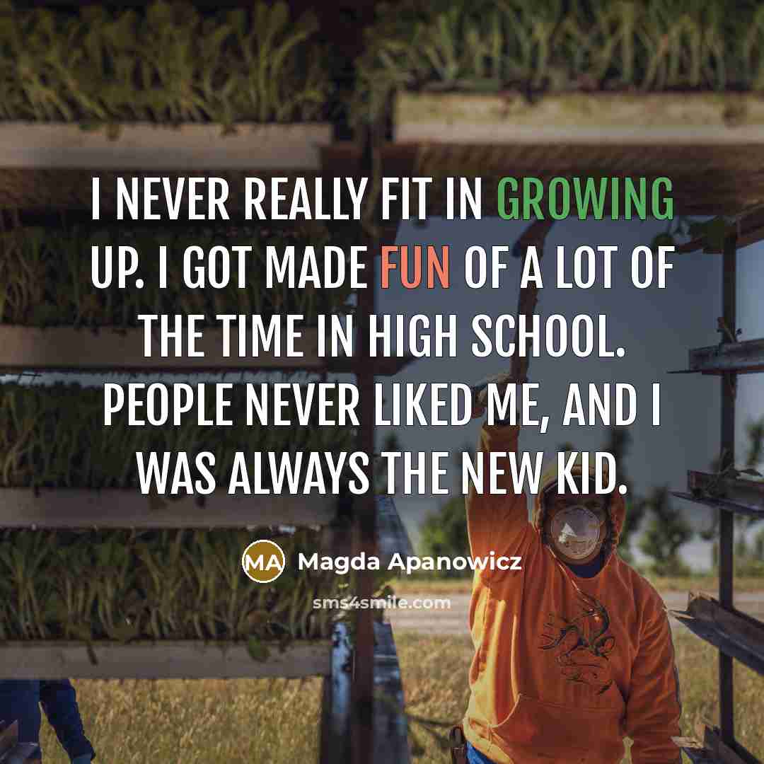 “I never really fit in growing up. I got made fun of a lot of the time in high school. People never liked me, and I was always the new kid.” quote by Magda Apanowicz