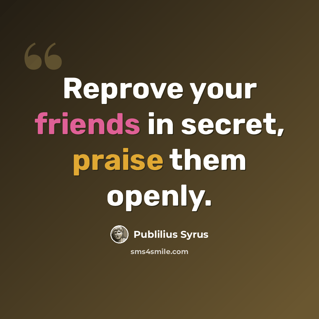“Reprove your friends in secret, praise them openly.” quote by Publilius Syrus