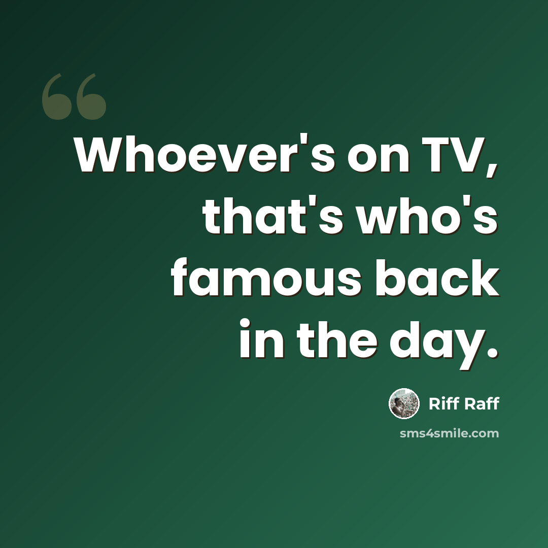 “Whoever's on TV, that's who's famous back in the day.” quote by Riff Raff