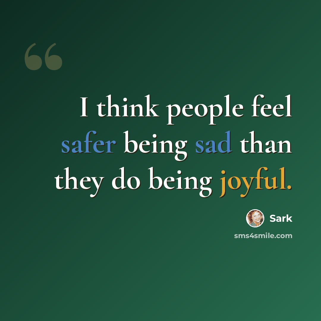 “I think people feel safer being sad than they do being joyful.” quote by Sark