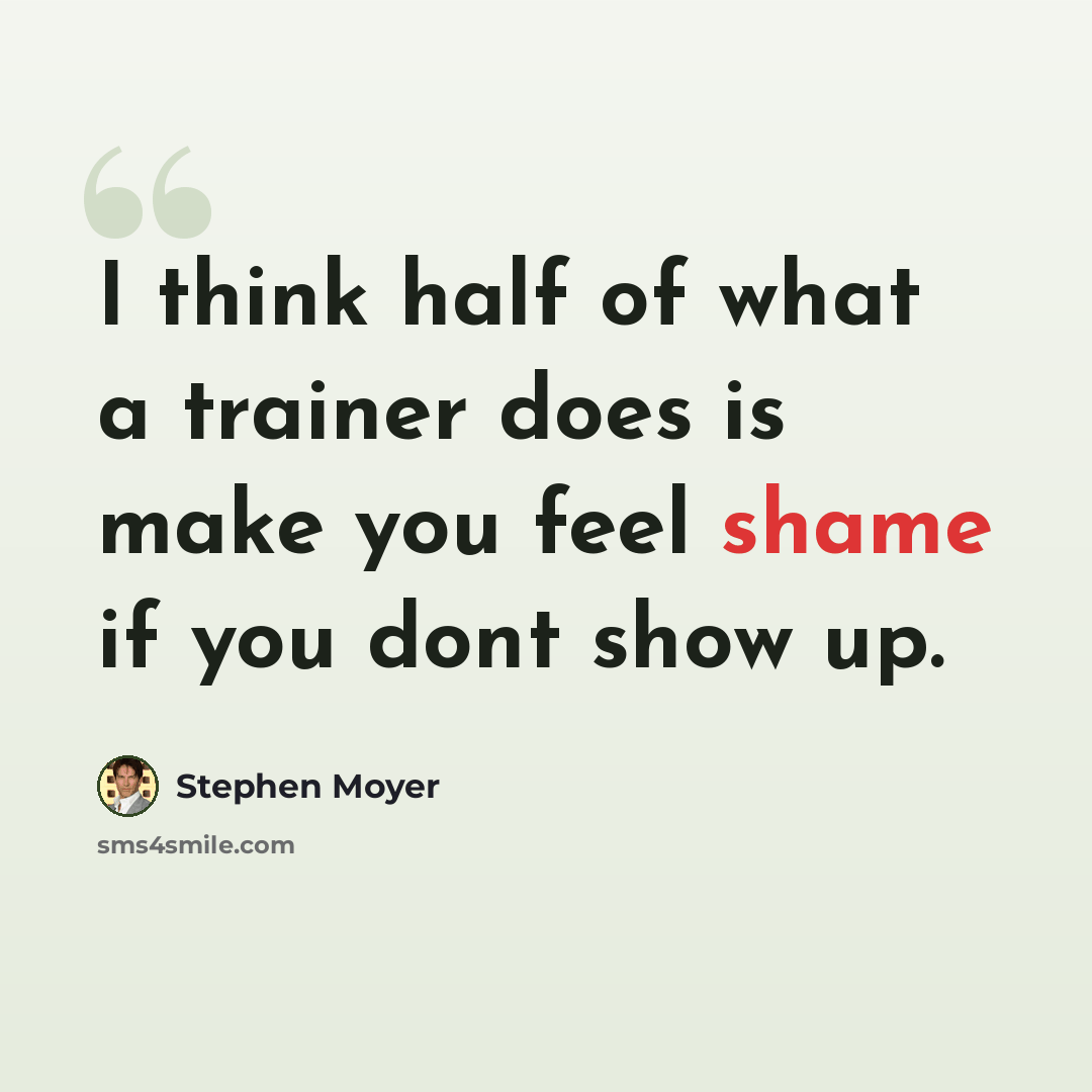 “I think half of what a trainer does is make you feel shame if you dont show up.” quote by Stephen Moyer