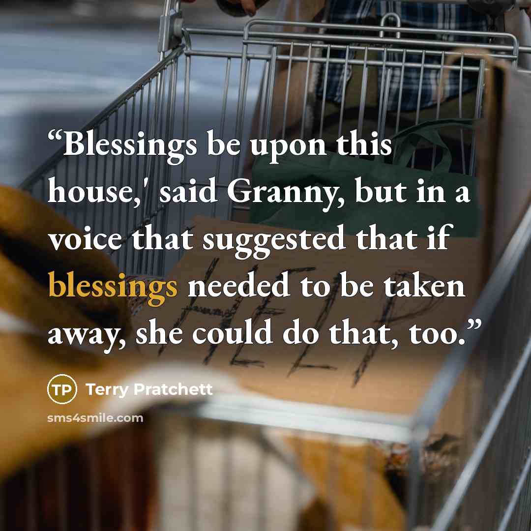 “Blessings be upon this house,' said Granny, but in a voice that suggested that if blessings needed to be taken away, she could do that, too.” quote by Terry Pratchett