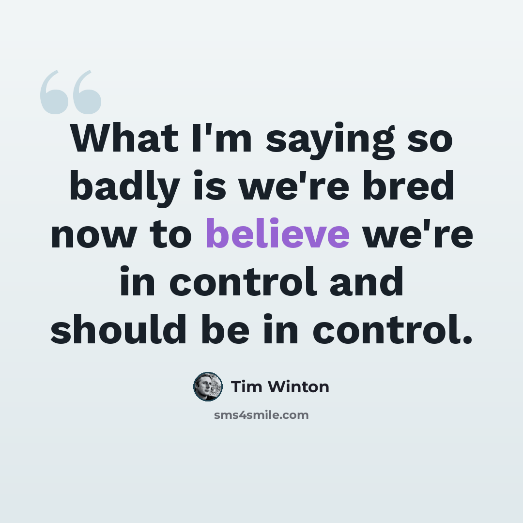 “What I'm saying so badly is we're bred now to believe we're in control and should be in control.” quote by Tim Winton
