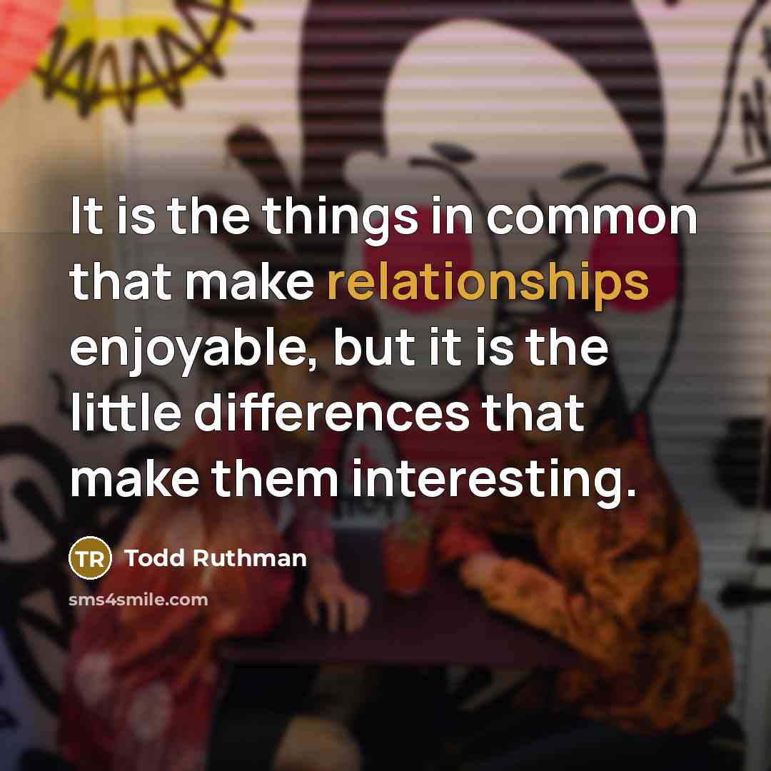“It is the things in common that make relationships enjoyable, but it is the little differences that make them interesting.” quote by Todd Ruthman