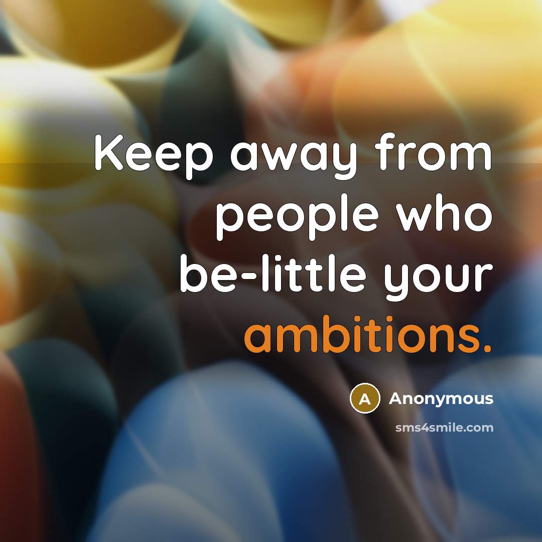 “Keep away from people who be-little your ambitions.” quote by Anonymous