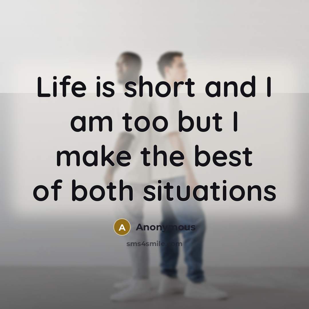 “Life is short and I am too but I make the best of both situations” quote by Anonymous
