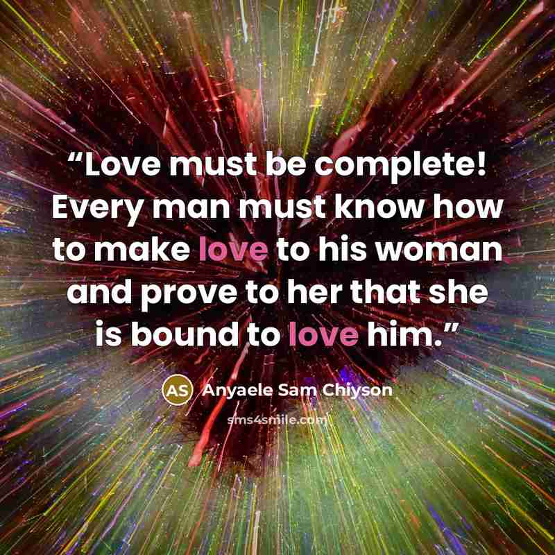 “Love must be complete! Every man must know how to make love to his woman and prove to her that she is bound to love him.” quote by Anyaele Sam Chiyson