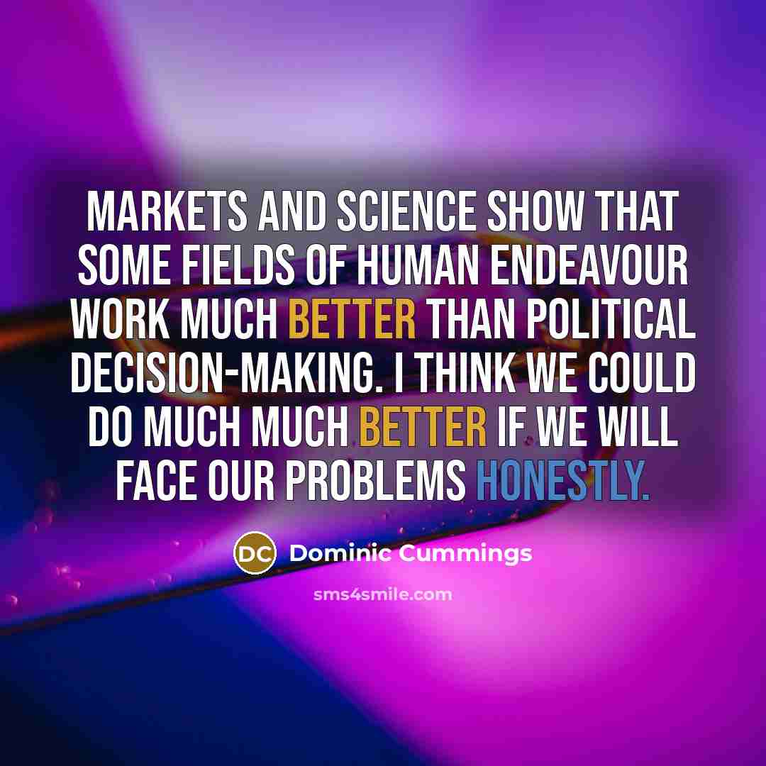 “Markets and science show that some fields of human endeavour work much better than political decision-making. I think we could do much much better if we will face our problems honestly.” quote by Dominic Cummings
