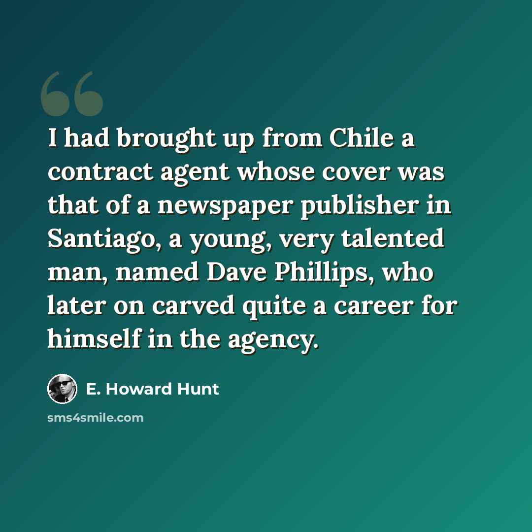 “I had brought up from Chile a contract agent whose cover was that of a newspaper publisher in Santiago, a young, very talented man, named Dave Phillips, who later on carved quite a career for himself in the agency.” quote by E. Howard Hunt