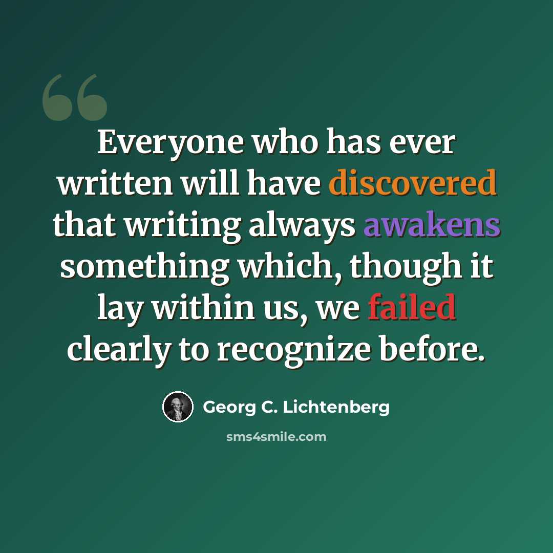“Everyone who has ever written will have discovered that writing always awakens something which, though it lay within us, we failed clearly to recognize before.” quote by Georg C. Lichtenberg