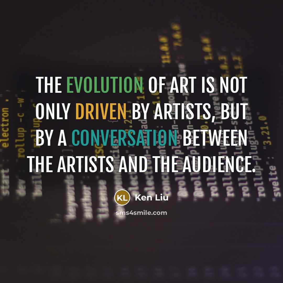“The evolution of art is not only driven by artists, but by a conversation between the artists and the audience.” quote by Ken Liu