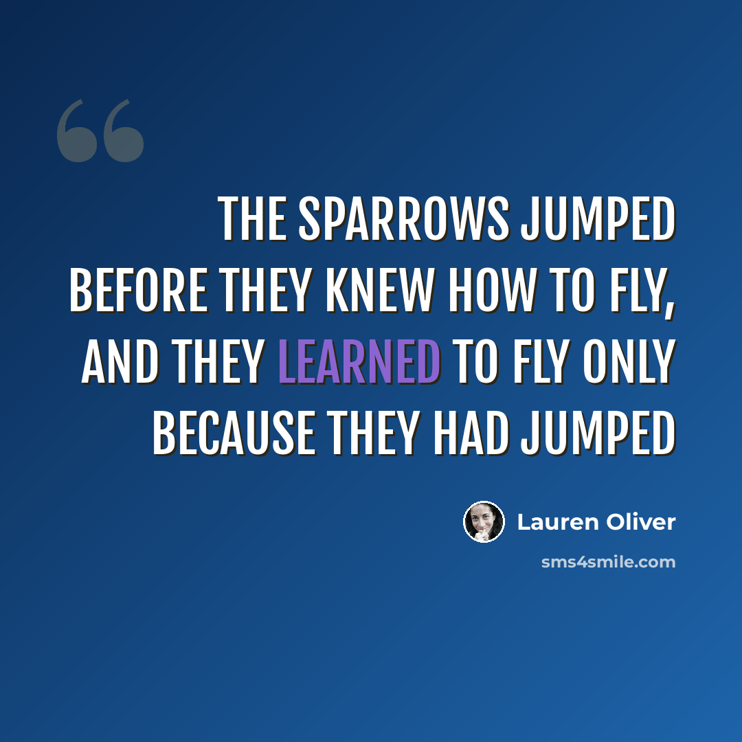 “The sparrows jumped before they knew how to fly, and they learned to fly only because they had jumped” quote by Lauren Oliver