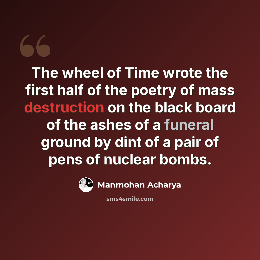 “The wheel of Time wrote the first half of the poetry of mass destruction on the black board of the ashes of a funeral ground by dint of a pair of pens of nuclear bombs.” quote by Manmohan Acharya