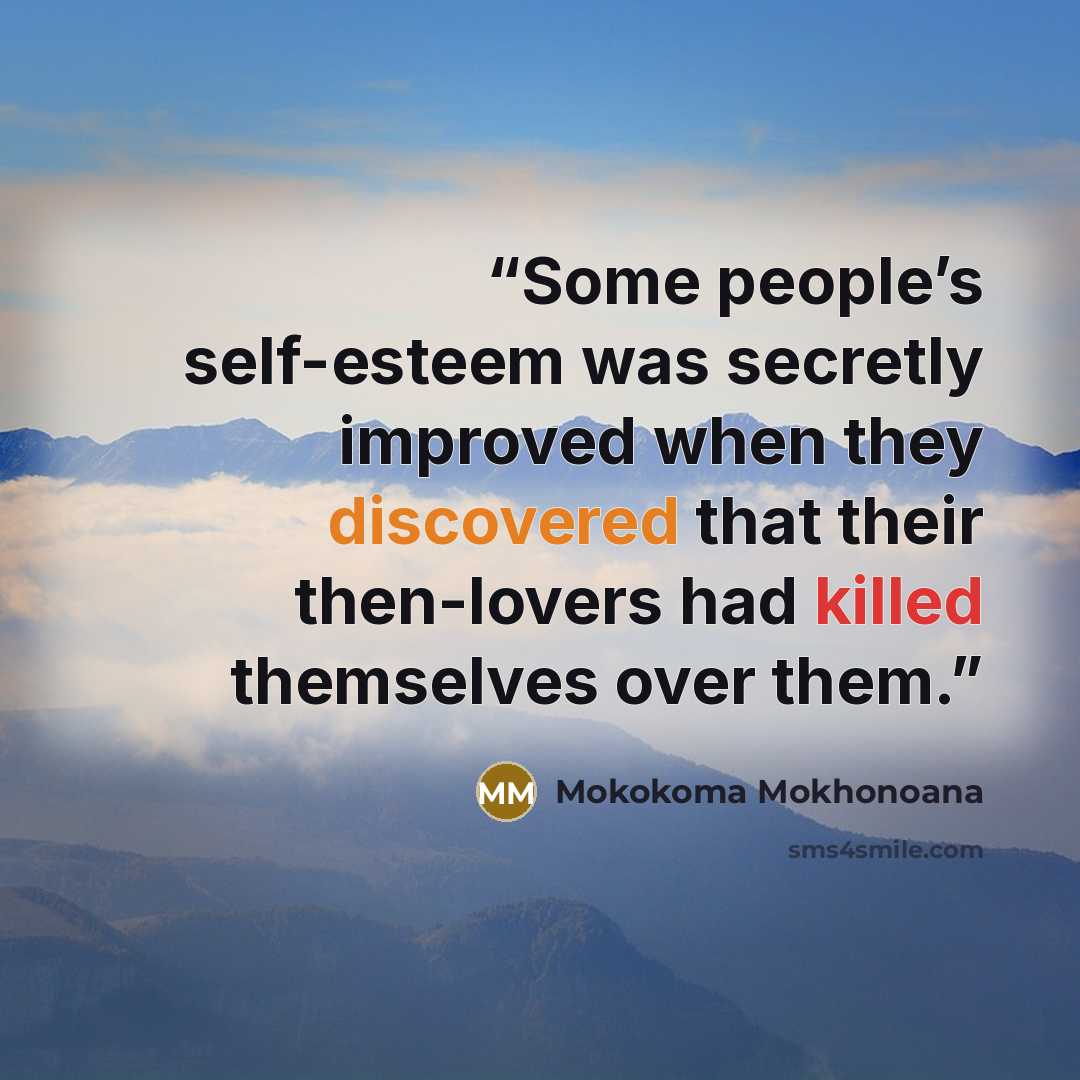 “Some people’s self-esteem was secretly improved when they discovered that their then-lovers had killed themselves over them.” quote by Mokokoma Mokhonoana