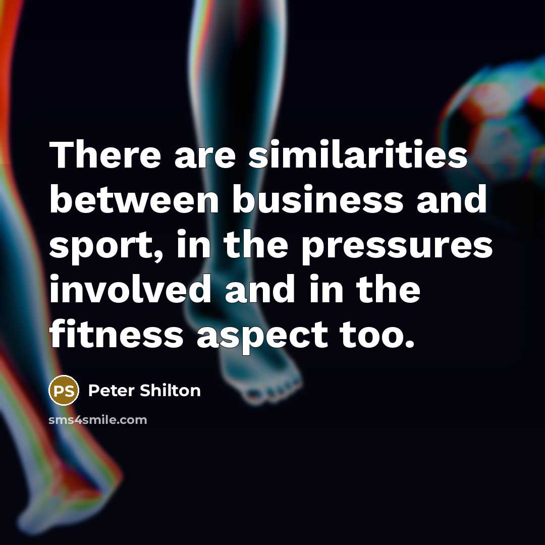 “There are similarities between business and sport, in the pressures involved and in the fitness aspect too.” quote by Peter Shilton