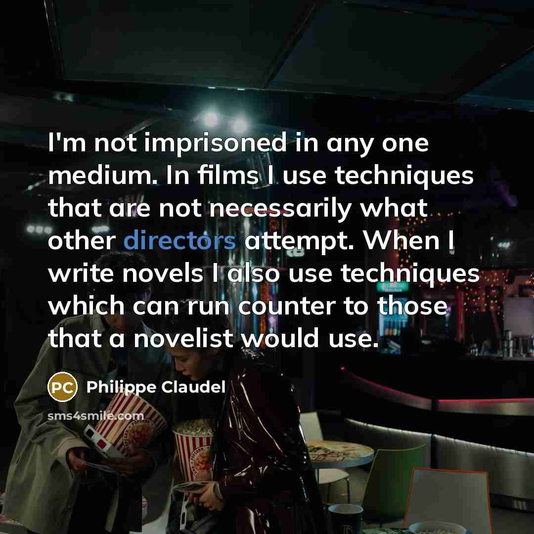 “I'm not imprisoned in any one medium. In films I use techniques that are not necessarily what other directors attempt. When I write novels I also use techniques which can run counter to those that a novelist would use.” quote by Philippe Claudel