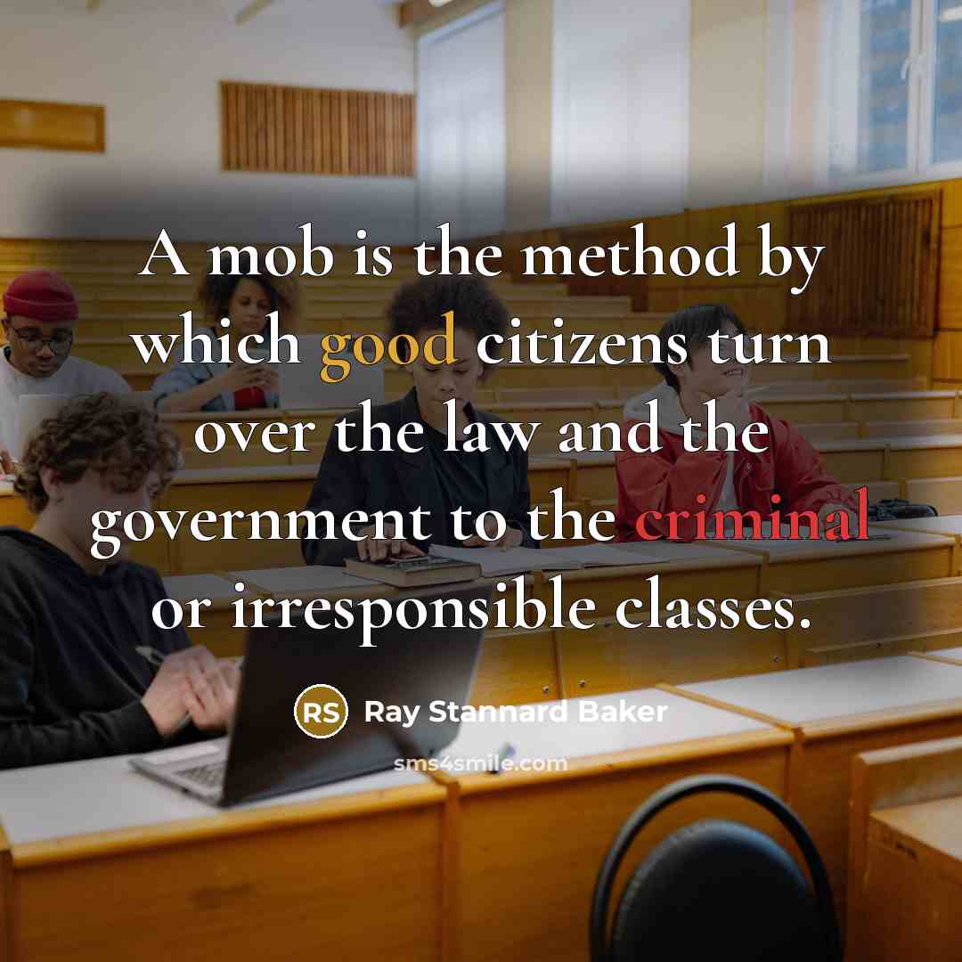 “A mob is the method by which good citizens turn over the law and the government to the criminal or irresponsible classes.” quote by Ray Stannard Baker