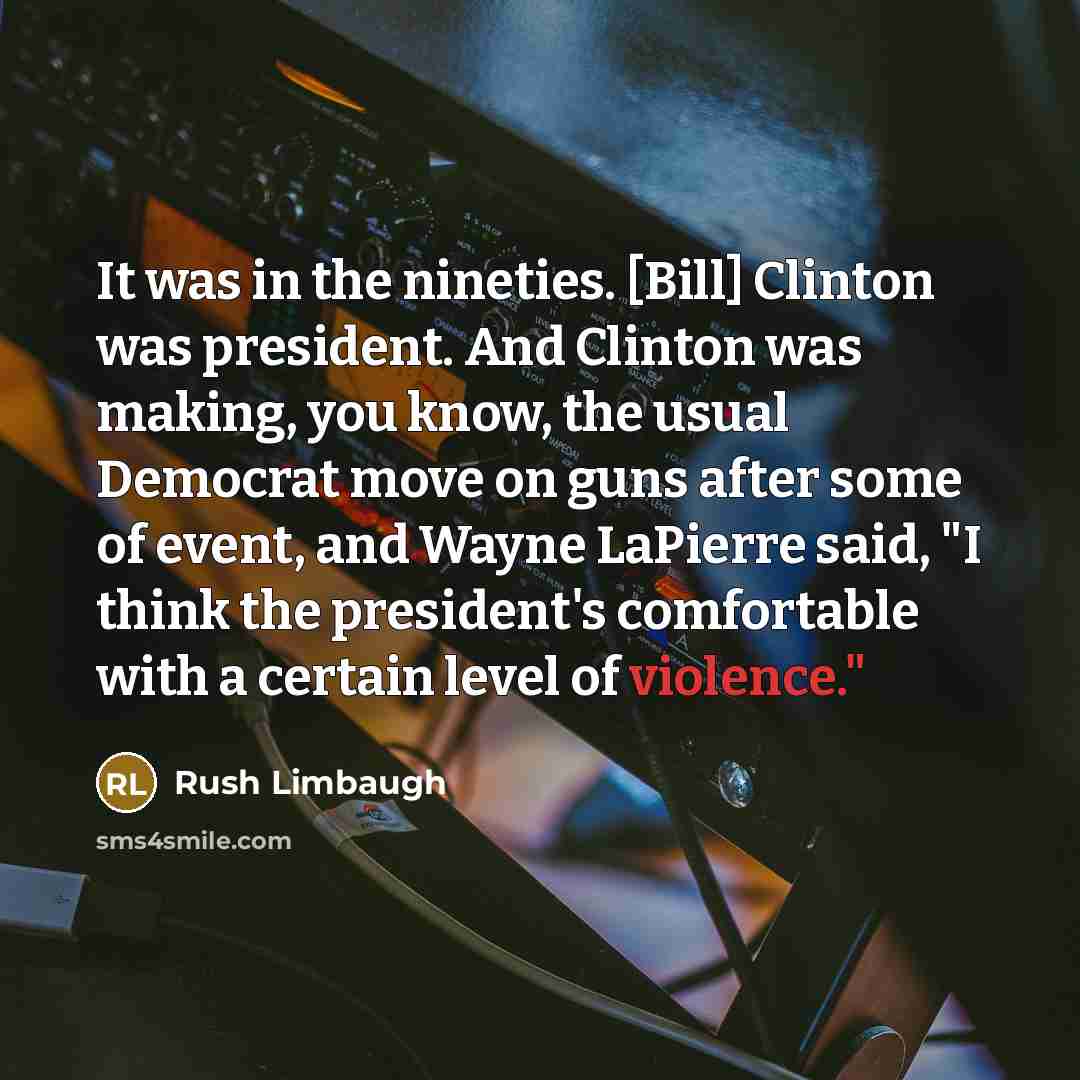 “It was in the nineties. [Bill] Clinton was president. And Clinton was making, you know, the usual Democrat move on guns after some of event, and Wayne LaPierre said, "I think the president's comfortable with a certain level of violence."” quote by Rush Limbaugh