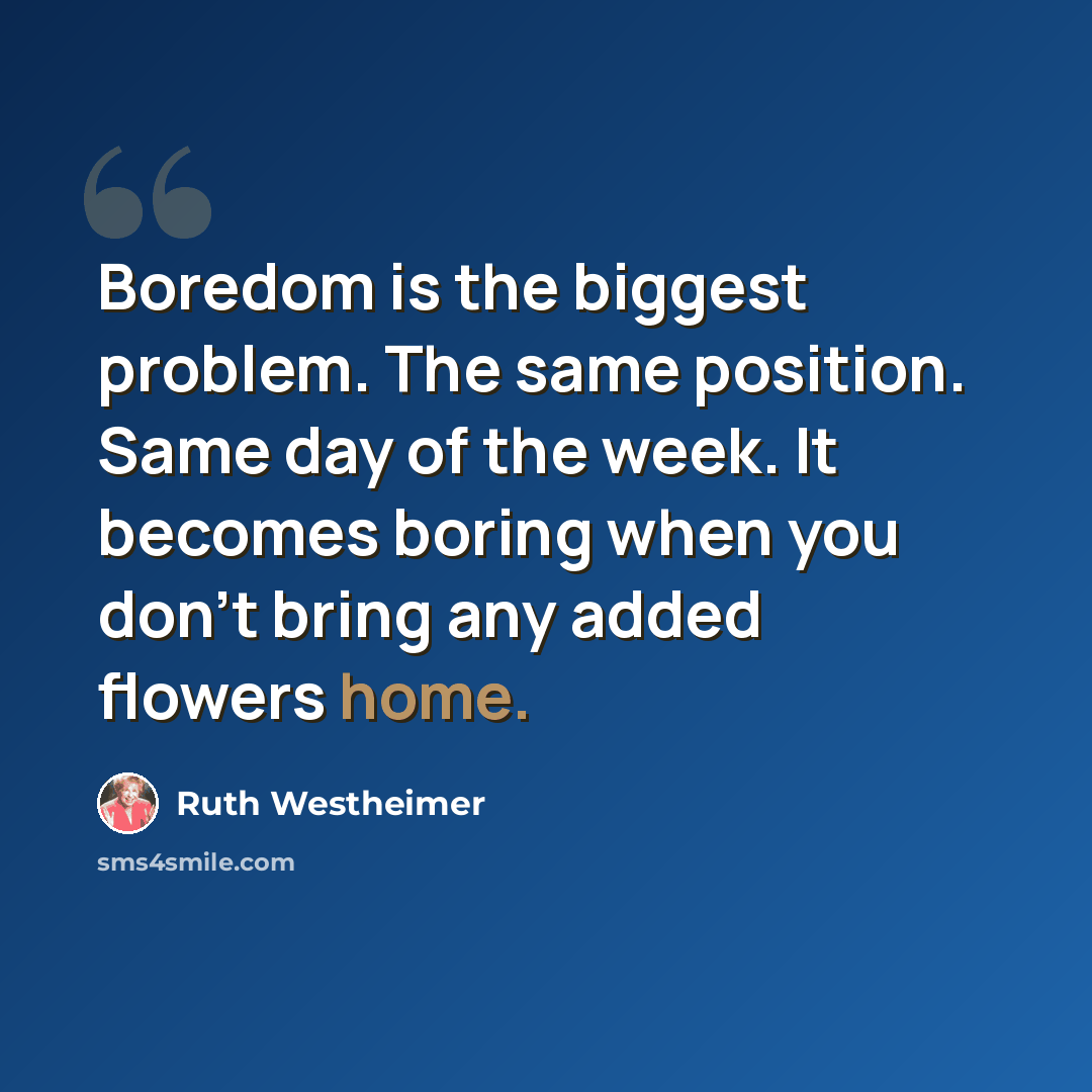 “Boredom is the biggest problem. The same position. Same day of the week. It becomes boring when you don't bring any added flowers home.” quote by Ruth Westheimer