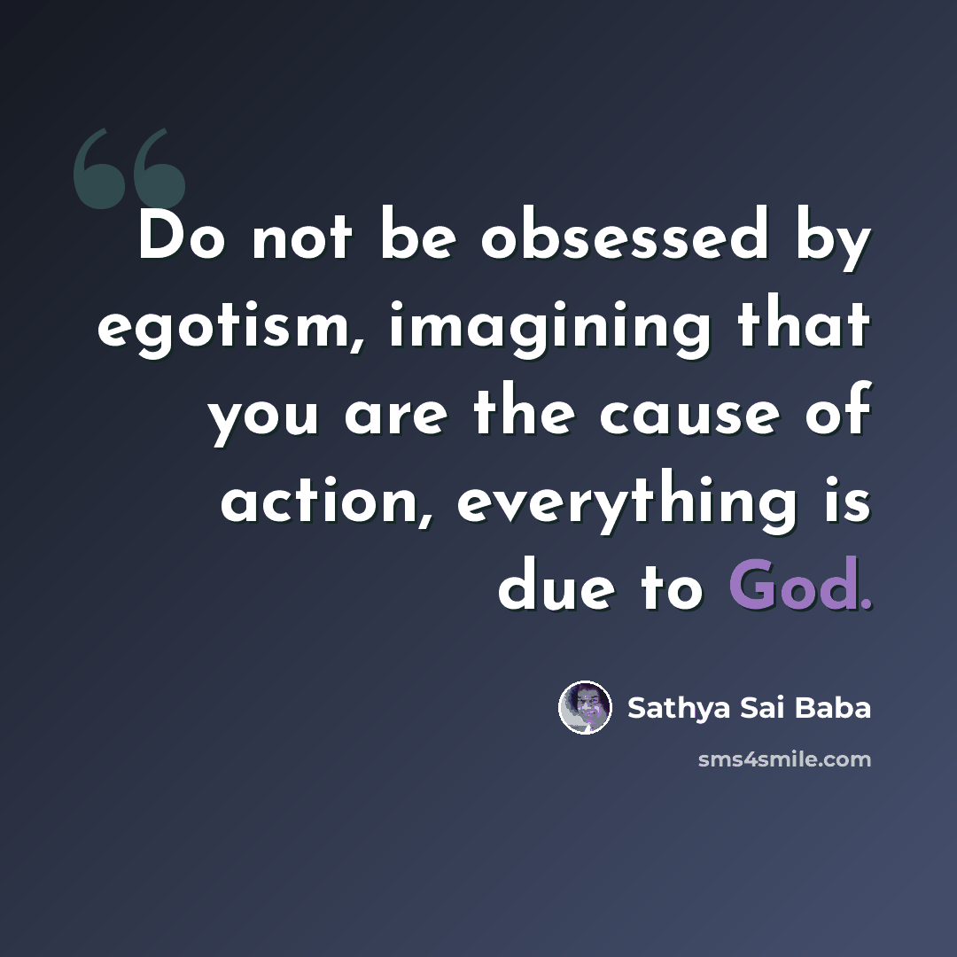 “Do not be obsessed by egotism, imagining that you are the cause of action, everything is due to God.” quote by Sathya Sai Baba
