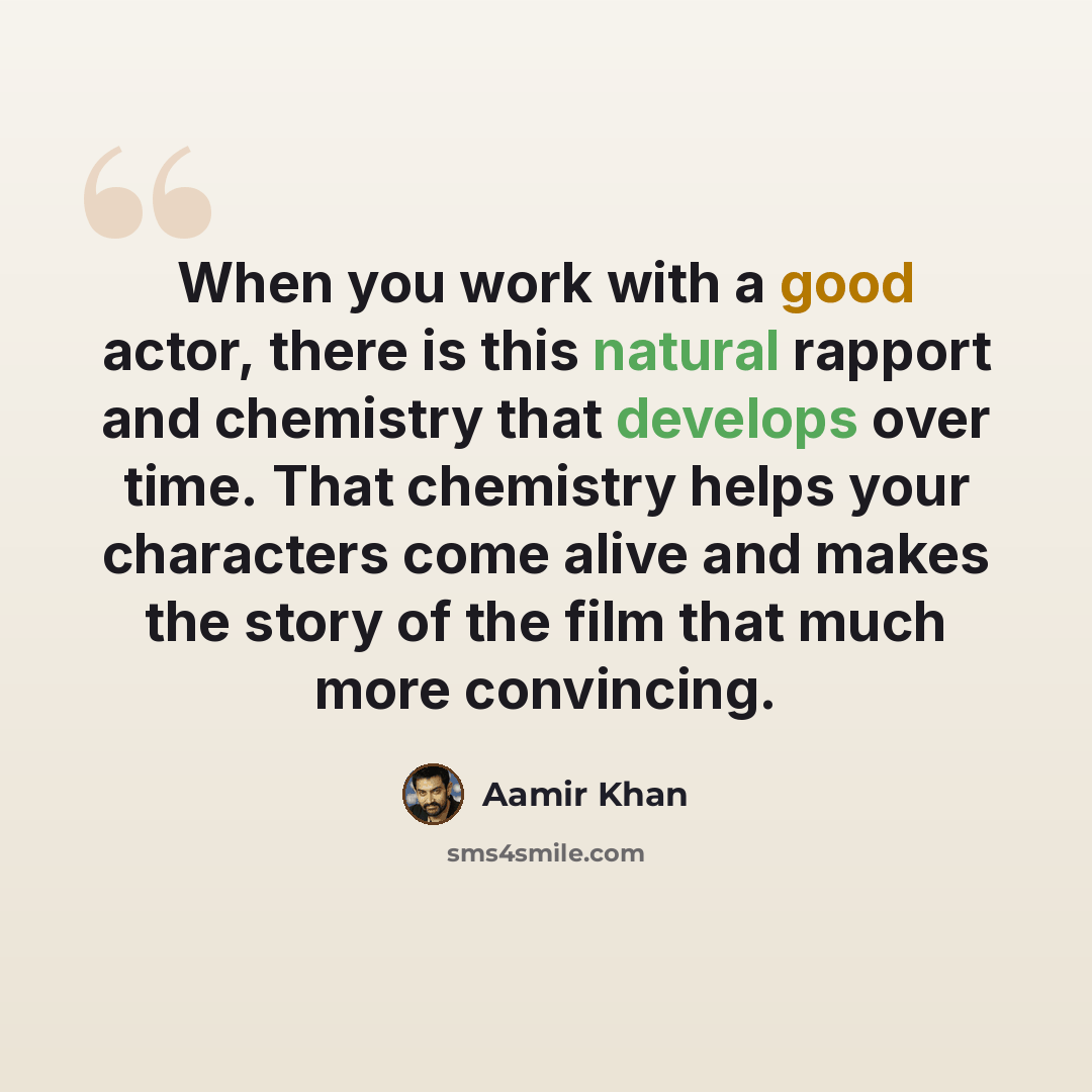 “When you work with a good actor, there is this natural rapport and chemistry that develops over time. That chemistry helps your characters come alive and makes the story of the film that much more convincing.” quote by Aamir Khan