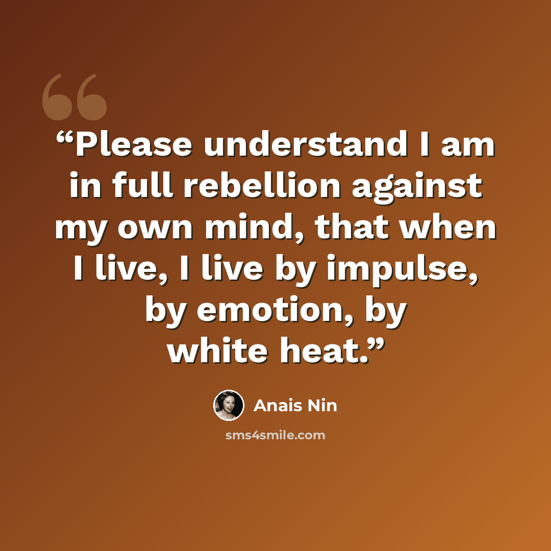 “Please understand I am in full rebellion against my own mind, that when I live, I live by impulse, by emotion, by white heat.” quote by Anaïs Nin