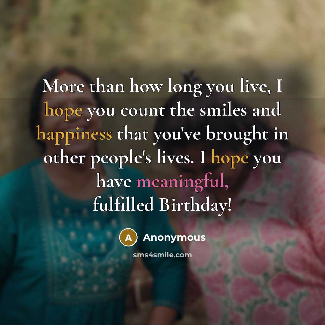 “More than how long you live, I hope you count the smiles and happiness that you've brought in other people's lives. I hope you have meaningful, fulfilled Birthday!” quote by Anonymous