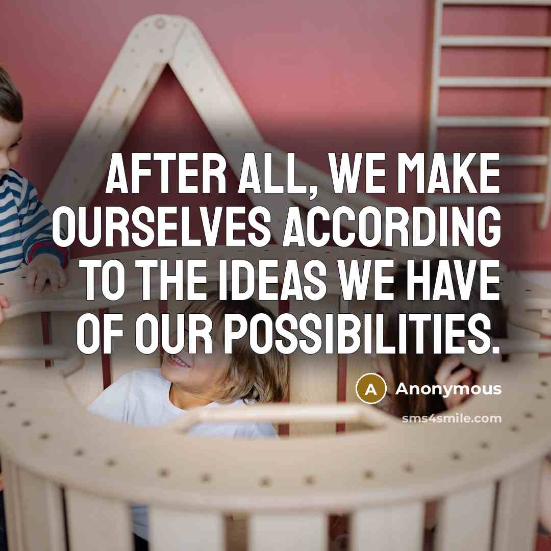 “After all, we make ourselves according to the ideas we have of our possibilities.” quote by Anonymous